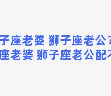 双子座老婆 狮子座老公？双子座老婆 狮子座老公配不配